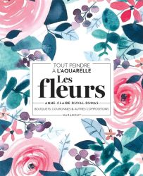 Tout peindre à l'aquarelle - Les fleurs - Bouquets, couronnes et autres compositions - Anne-Claire Duval-Dumas