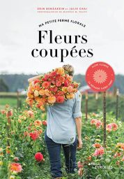 Ma petite ferme florale - Fleurs coupées - Slow flower, la méthode Floret Farm - Erin Benzakein, Julie Chai - Éditions Eyrolles