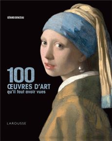 100 œuvres d'art qu'il faut avoir vues - Gérard Denizeau - Larousse